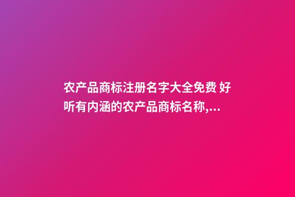 农产品商标注册名字大全免费 好听有内涵的农产品商标名称,起名之家